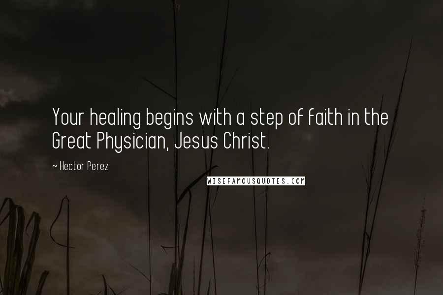 Hector Perez Quotes: Your healing begins with a step of faith in the Great Physician, Jesus Christ.
