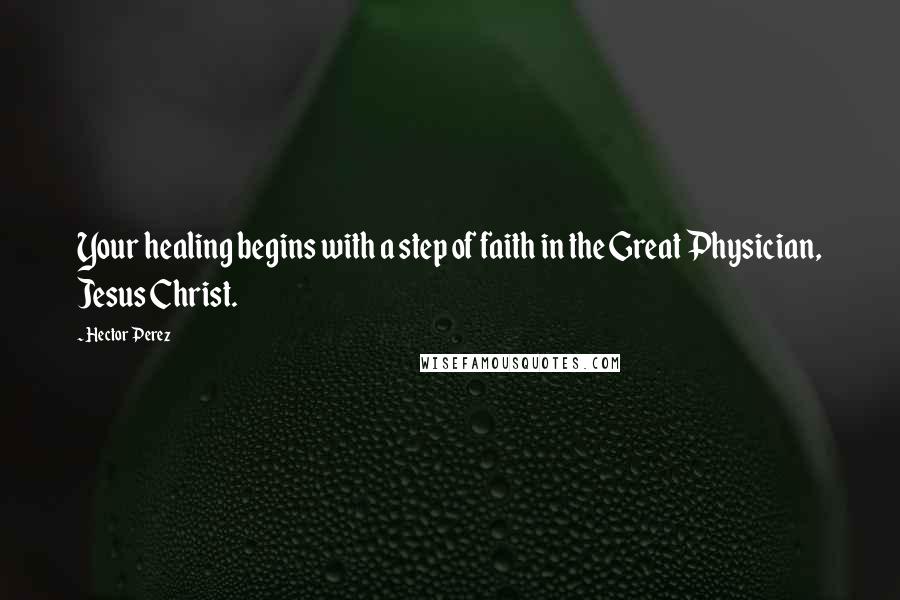 Hector Perez Quotes: Your healing begins with a step of faith in the Great Physician, Jesus Christ.