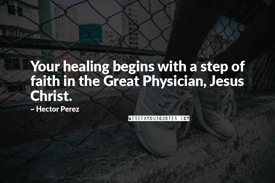 Hector Perez Quotes: Your healing begins with a step of faith in the Great Physician, Jesus Christ.