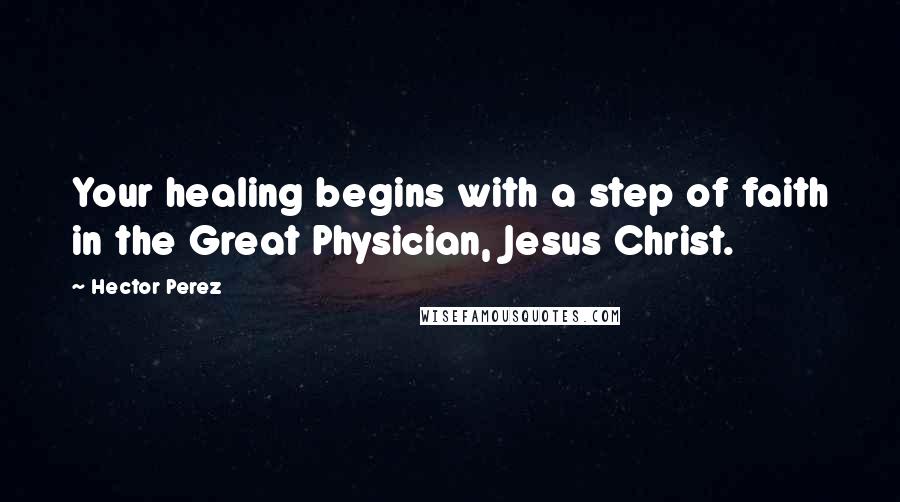 Hector Perez Quotes: Your healing begins with a step of faith in the Great Physician, Jesus Christ.