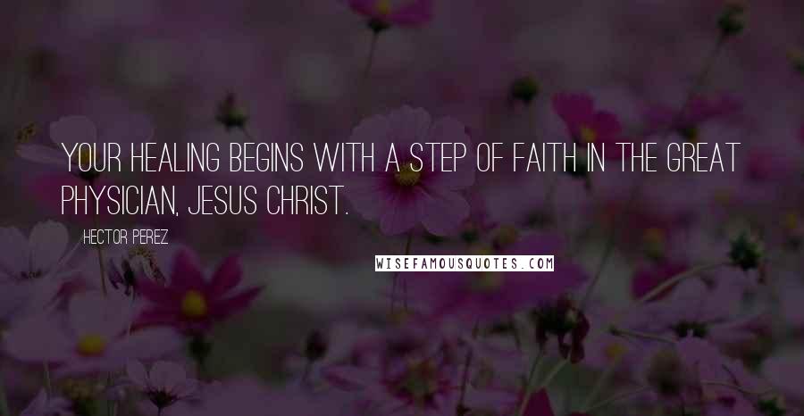 Hector Perez Quotes: Your healing begins with a step of faith in the Great Physician, Jesus Christ.