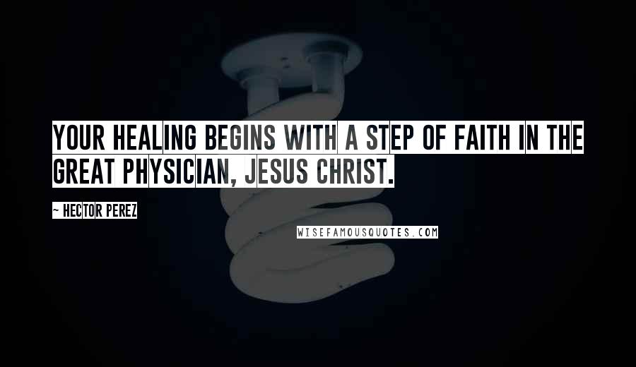 Hector Perez Quotes: Your healing begins with a step of faith in the Great Physician, Jesus Christ.
