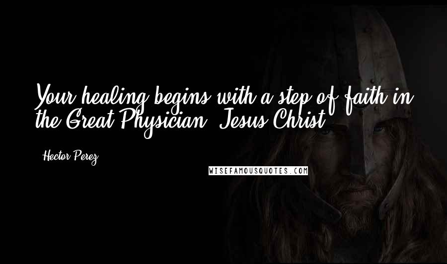 Hector Perez Quotes: Your healing begins with a step of faith in the Great Physician, Jesus Christ.