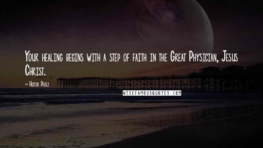 Hector Perez Quotes: Your healing begins with a step of faith in the Great Physician, Jesus Christ.