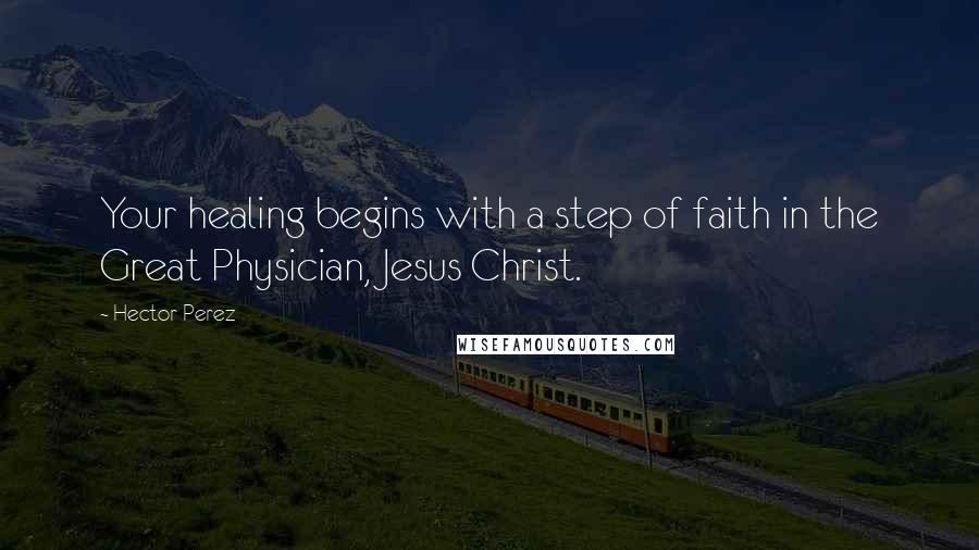 Hector Perez Quotes: Your healing begins with a step of faith in the Great Physician, Jesus Christ.