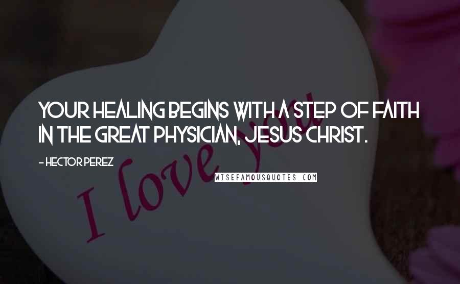 Hector Perez Quotes: Your healing begins with a step of faith in the Great Physician, Jesus Christ.