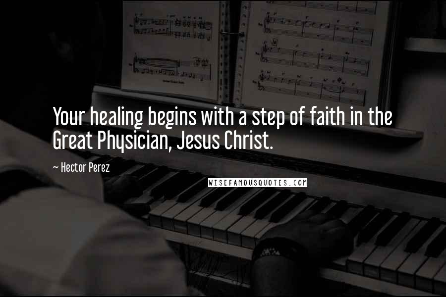 Hector Perez Quotes: Your healing begins with a step of faith in the Great Physician, Jesus Christ.