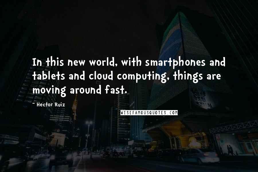 Hector Ruiz Quotes: In this new world, with smartphones and tablets and cloud computing, things are moving around fast.