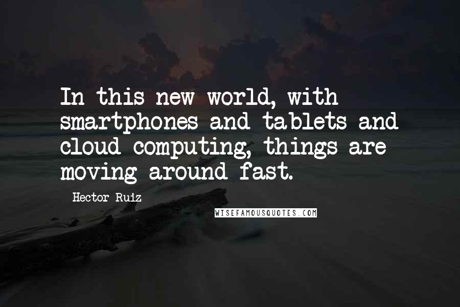 Hector Ruiz Quotes: In this new world, with smartphones and tablets and cloud computing, things are moving around fast.