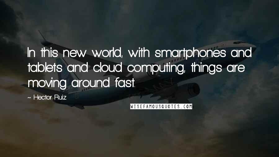 Hector Ruiz Quotes: In this new world, with smartphones and tablets and cloud computing, things are moving around fast.