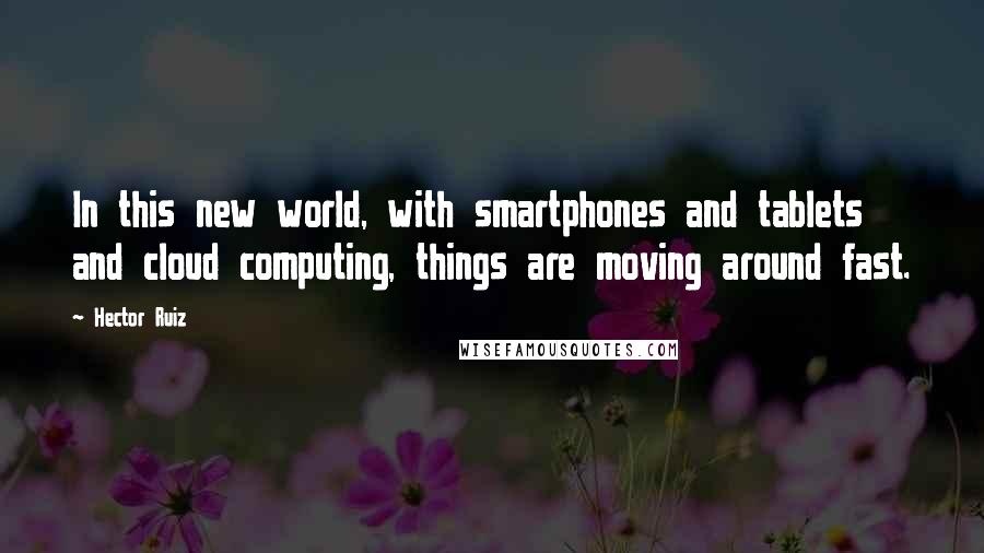 Hector Ruiz Quotes: In this new world, with smartphones and tablets and cloud computing, things are moving around fast.