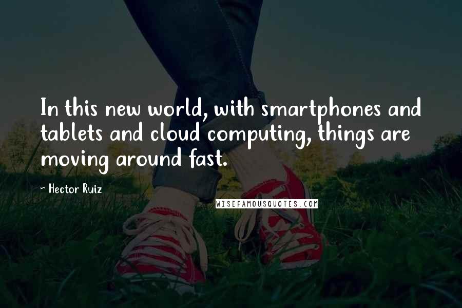 Hector Ruiz Quotes: In this new world, with smartphones and tablets and cloud computing, things are moving around fast.