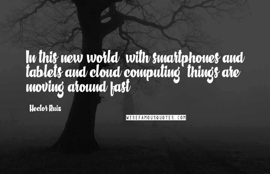 Hector Ruiz Quotes: In this new world, with smartphones and tablets and cloud computing, things are moving around fast.