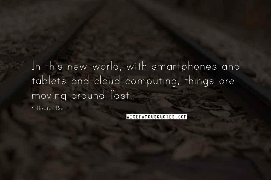 Hector Ruiz Quotes: In this new world, with smartphones and tablets and cloud computing, things are moving around fast.