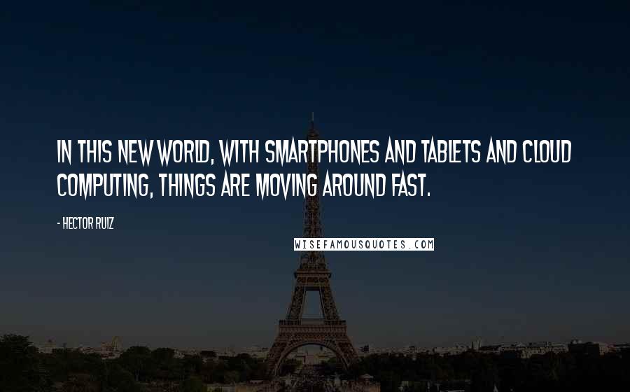 Hector Ruiz Quotes: In this new world, with smartphones and tablets and cloud computing, things are moving around fast.