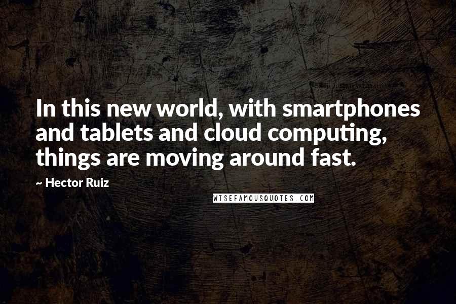 Hector Ruiz Quotes: In this new world, with smartphones and tablets and cloud computing, things are moving around fast.
