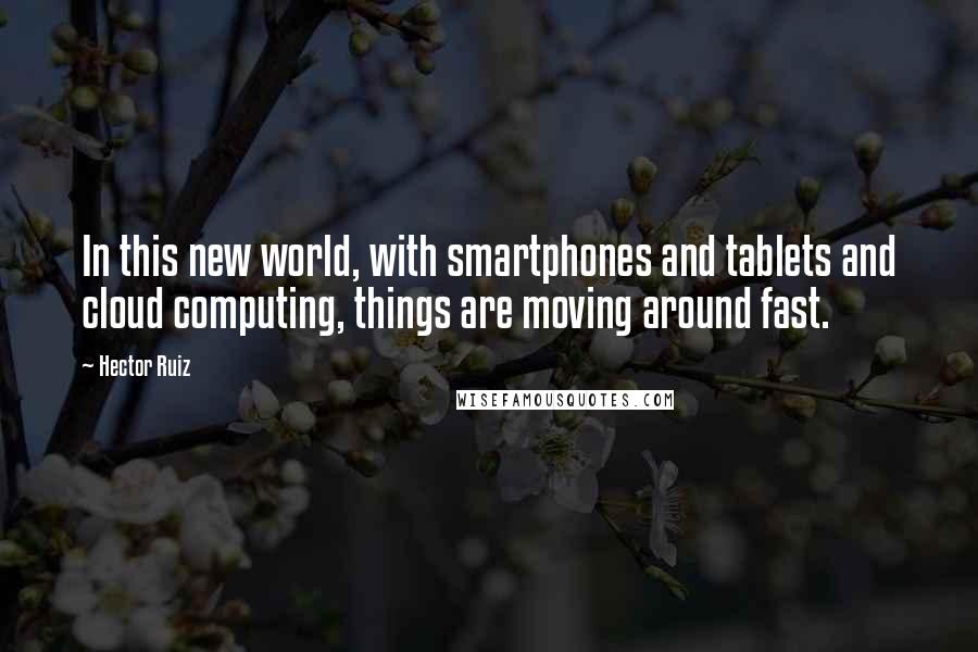 Hector Ruiz Quotes: In this new world, with smartphones and tablets and cloud computing, things are moving around fast.