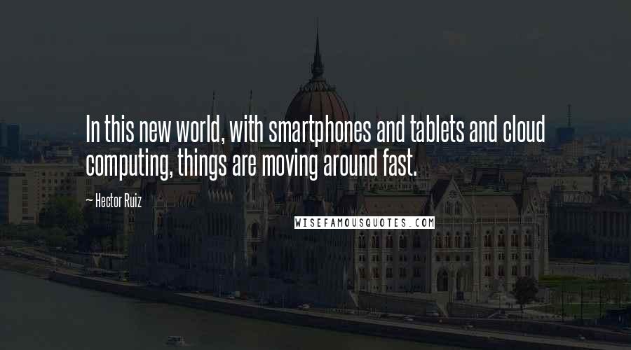 Hector Ruiz Quotes: In this new world, with smartphones and tablets and cloud computing, things are moving around fast.