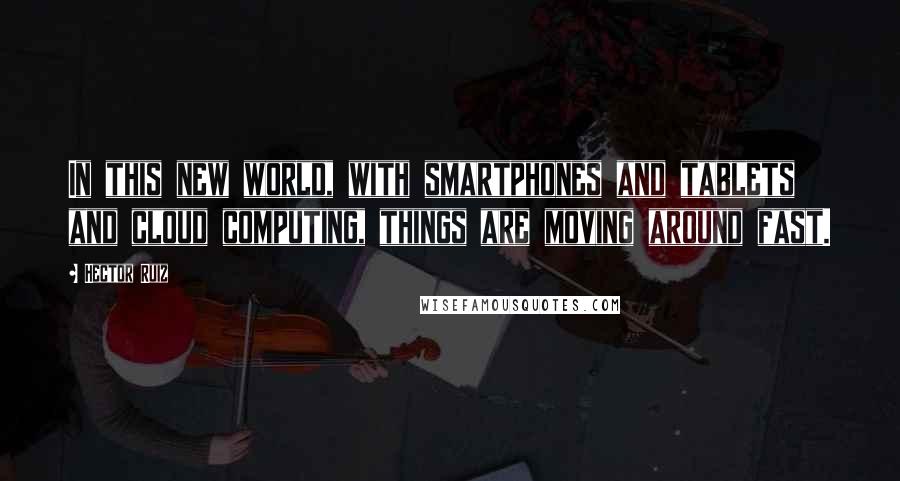 Hector Ruiz Quotes: In this new world, with smartphones and tablets and cloud computing, things are moving around fast.