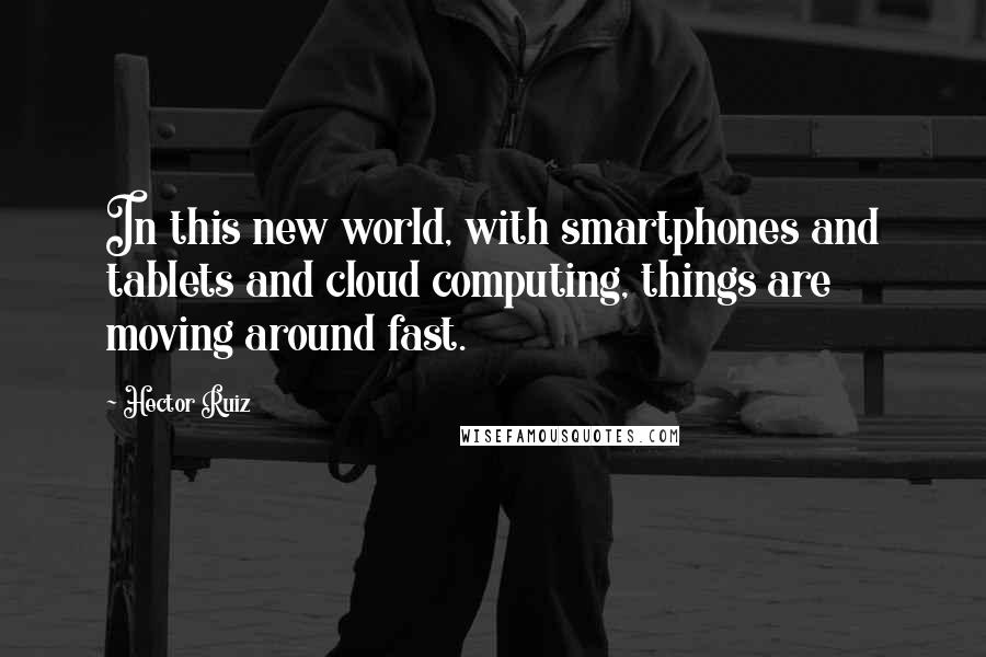 Hector Ruiz Quotes: In this new world, with smartphones and tablets and cloud computing, things are moving around fast.