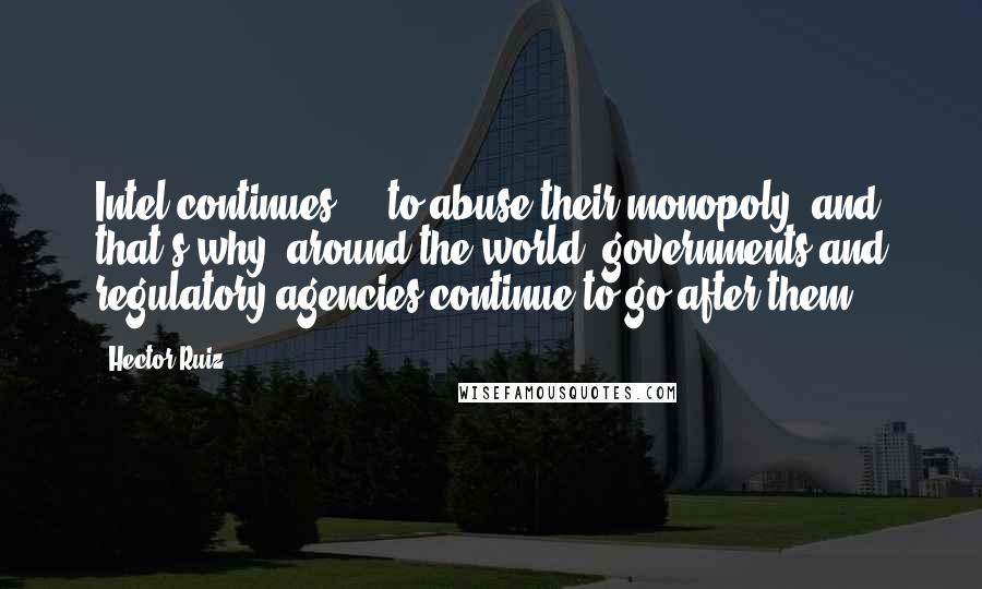 Hector Ruiz Quotes: Intel continues ... to abuse their monopoly, and that's why, around the world, governments and regulatory agencies continue to go after them.