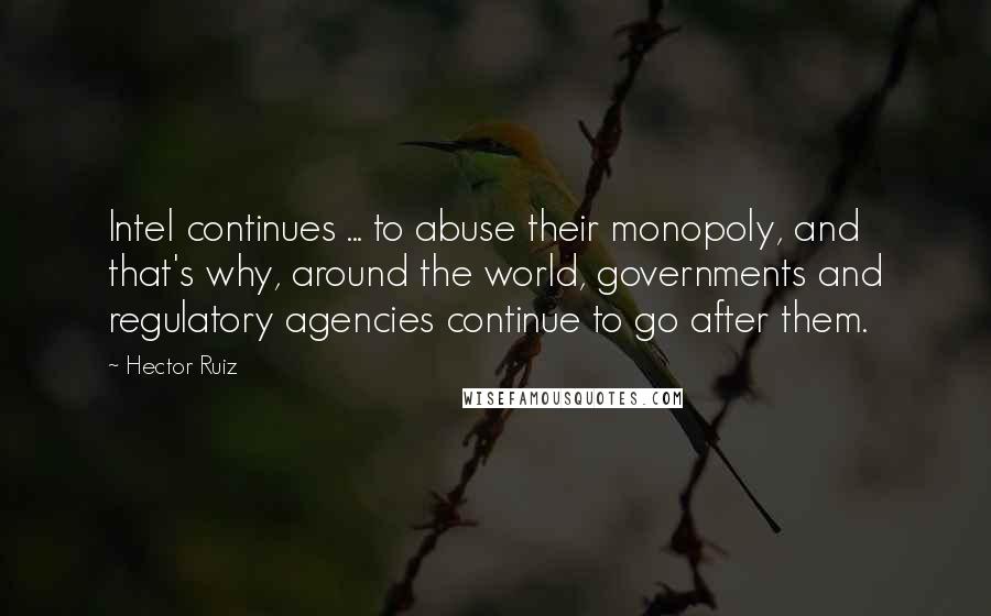 Hector Ruiz Quotes: Intel continues ... to abuse their monopoly, and that's why, around the world, governments and regulatory agencies continue to go after them.