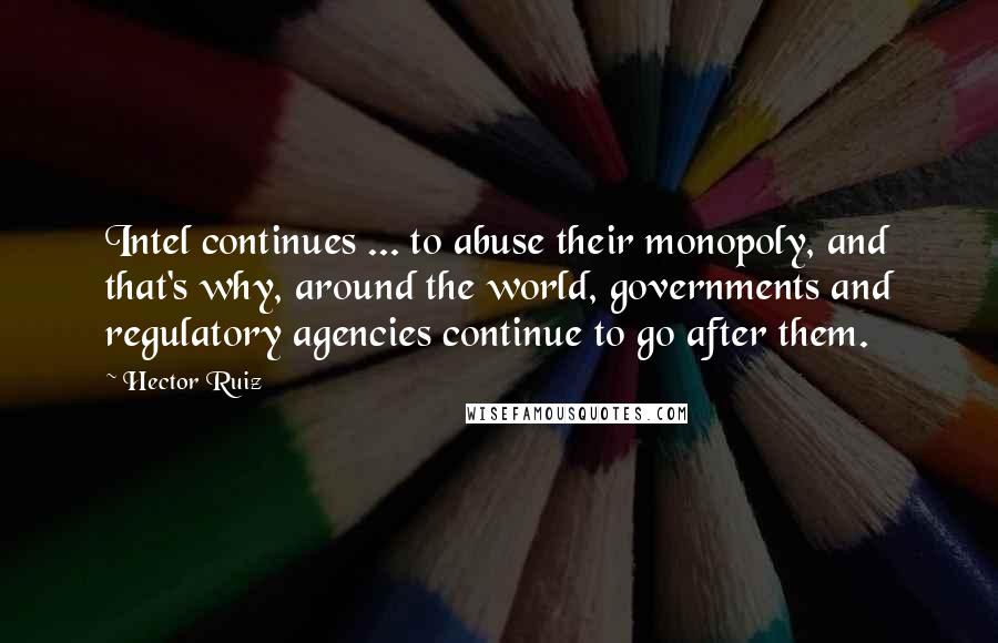 Hector Ruiz Quotes: Intel continues ... to abuse their monopoly, and that's why, around the world, governments and regulatory agencies continue to go after them.
