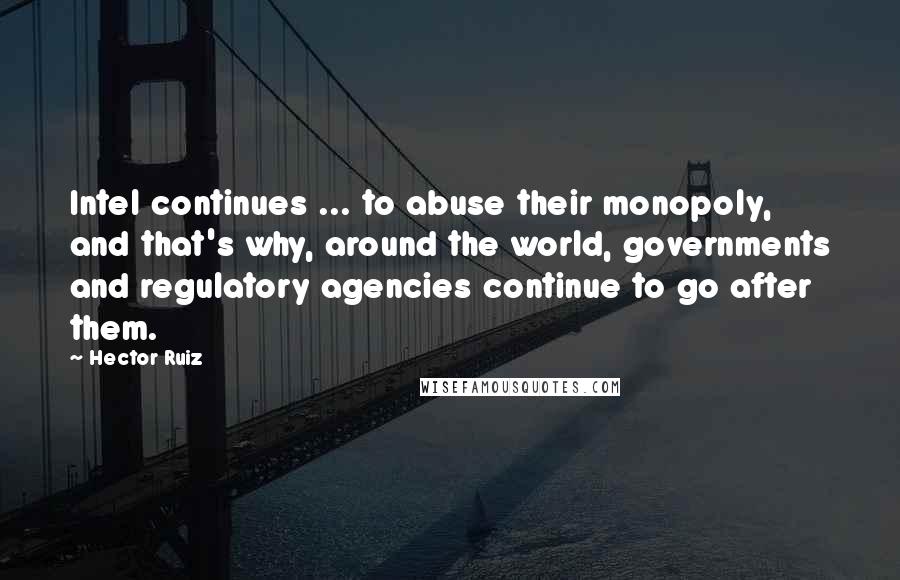 Hector Ruiz Quotes: Intel continues ... to abuse their monopoly, and that's why, around the world, governments and regulatory agencies continue to go after them.