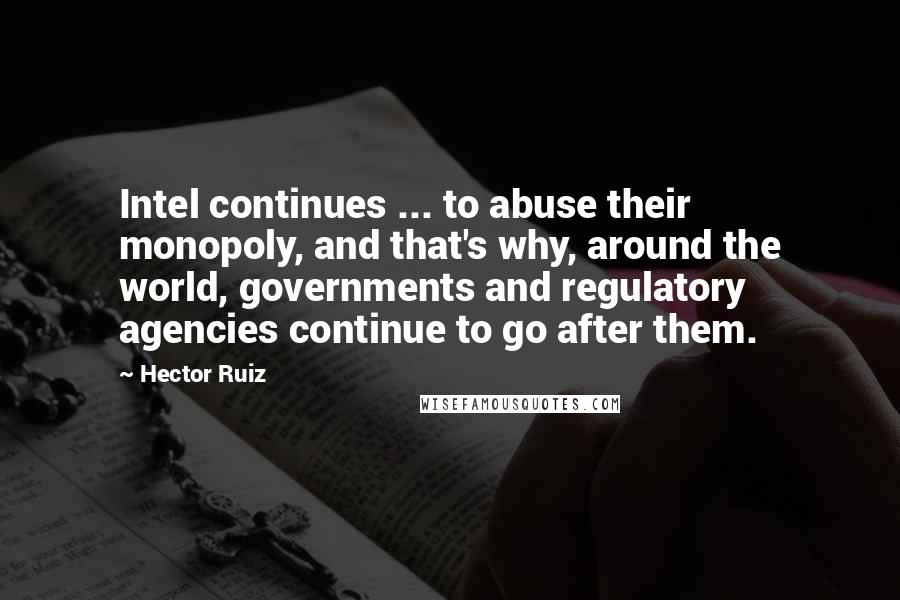 Hector Ruiz Quotes: Intel continues ... to abuse their monopoly, and that's why, around the world, governments and regulatory agencies continue to go after them.