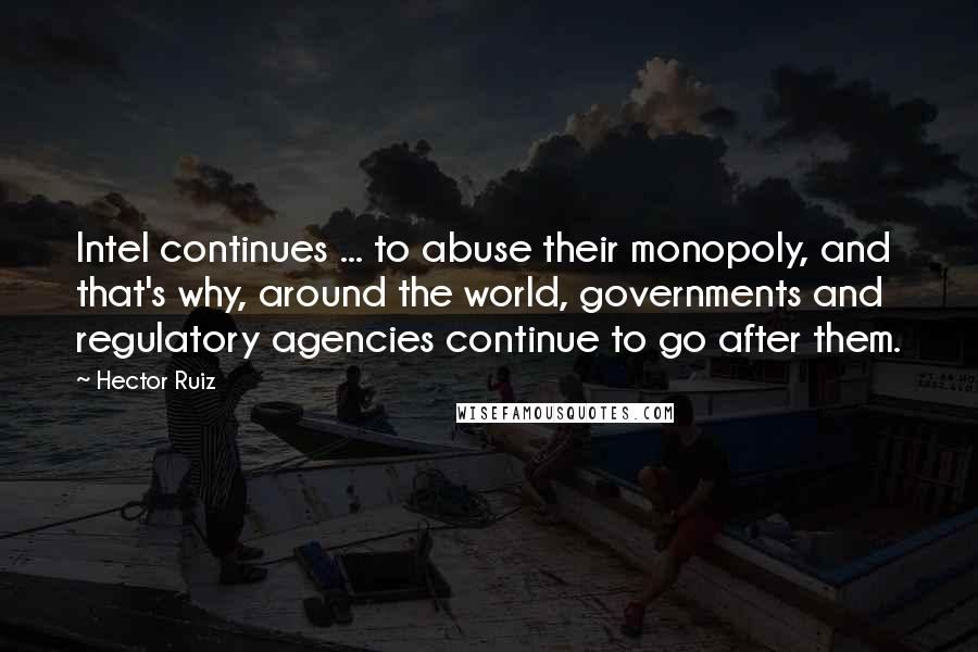 Hector Ruiz Quotes: Intel continues ... to abuse their monopoly, and that's why, around the world, governments and regulatory agencies continue to go after them.
