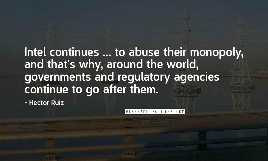 Hector Ruiz Quotes: Intel continues ... to abuse their monopoly, and that's why, around the world, governments and regulatory agencies continue to go after them.