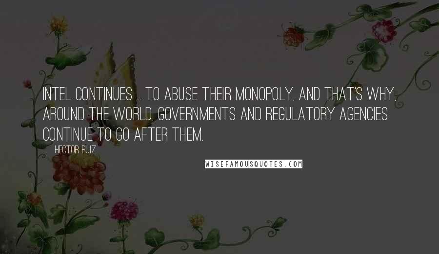 Hector Ruiz Quotes: Intel continues ... to abuse their monopoly, and that's why, around the world, governments and regulatory agencies continue to go after them.