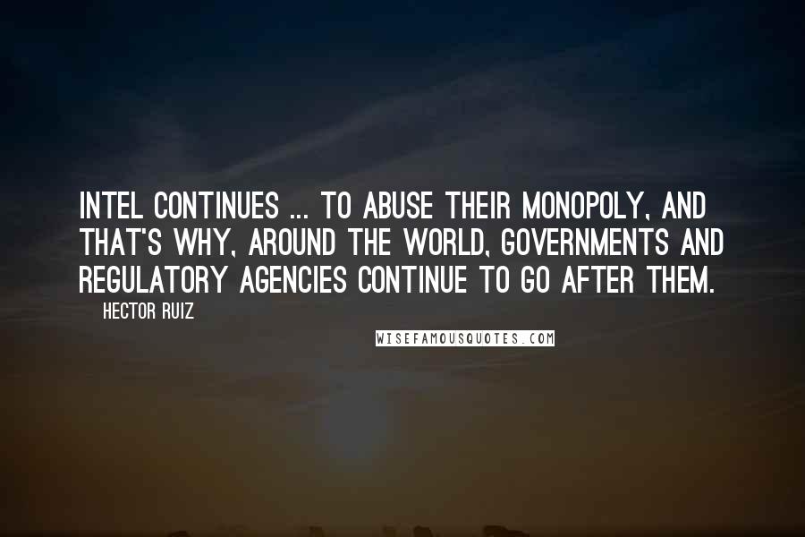 Hector Ruiz Quotes: Intel continues ... to abuse their monopoly, and that's why, around the world, governments and regulatory agencies continue to go after them.
