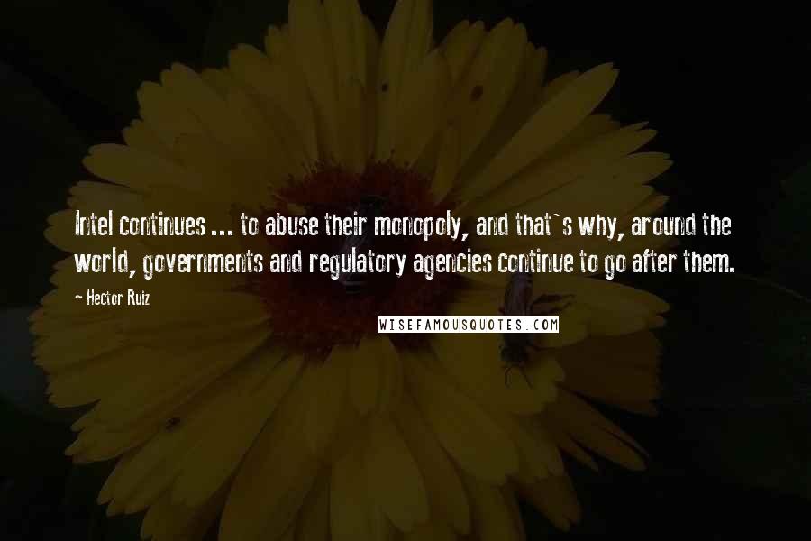 Hector Ruiz Quotes: Intel continues ... to abuse their monopoly, and that's why, around the world, governments and regulatory agencies continue to go after them.