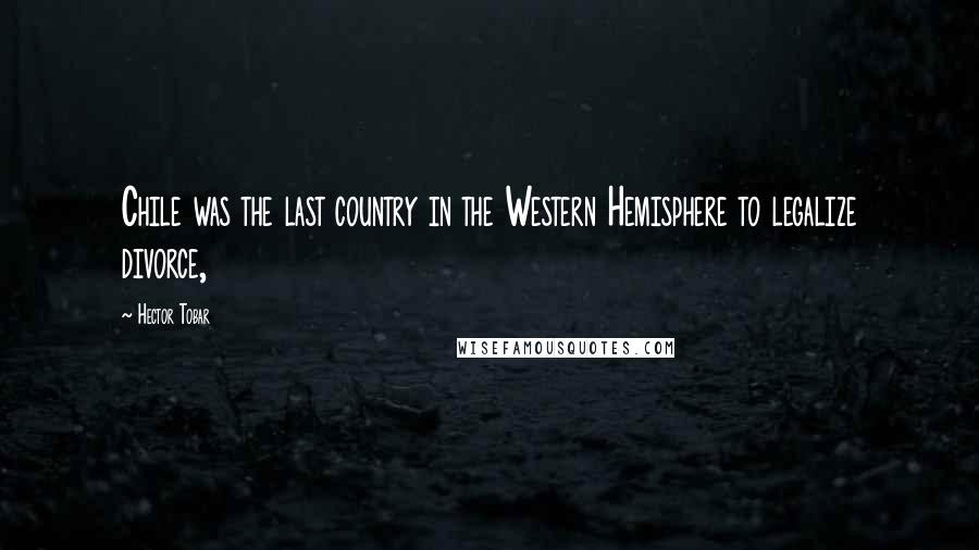 Hector Tobar Quotes: Chile was the last country in the Western Hemisphere to legalize divorce,
