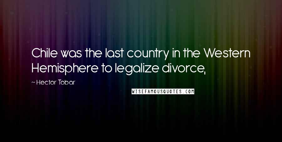 Hector Tobar Quotes: Chile was the last country in the Western Hemisphere to legalize divorce,