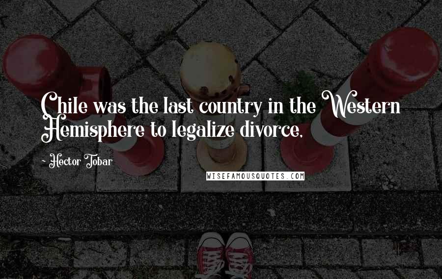 Hector Tobar Quotes: Chile was the last country in the Western Hemisphere to legalize divorce,