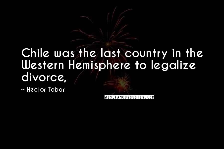 Hector Tobar Quotes: Chile was the last country in the Western Hemisphere to legalize divorce,