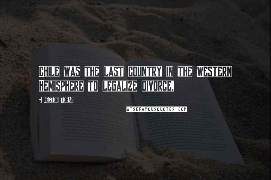 Hector Tobar Quotes: Chile was the last country in the Western Hemisphere to legalize divorce,