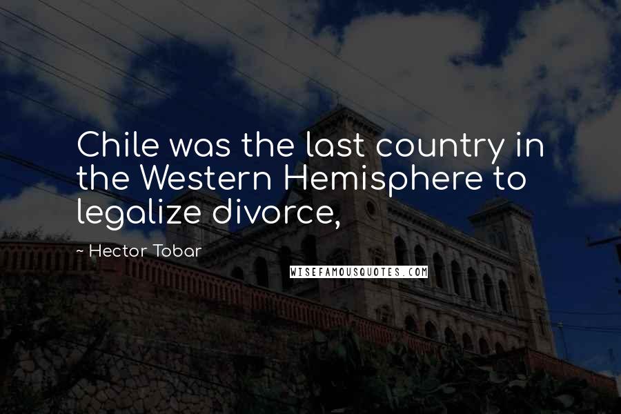 Hector Tobar Quotes: Chile was the last country in the Western Hemisphere to legalize divorce,