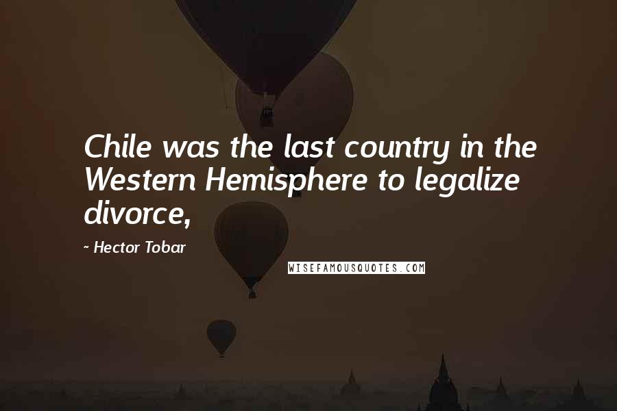 Hector Tobar Quotes: Chile was the last country in the Western Hemisphere to legalize divorce,