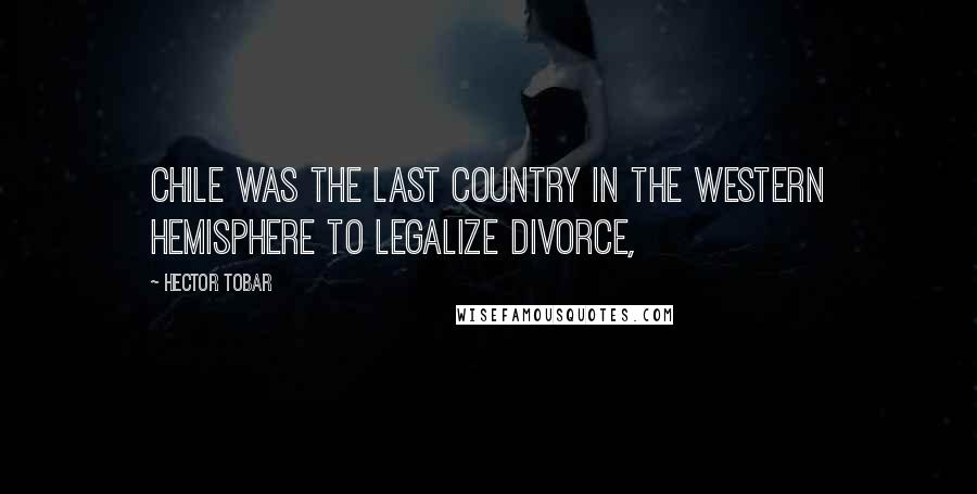 Hector Tobar Quotes: Chile was the last country in the Western Hemisphere to legalize divorce,