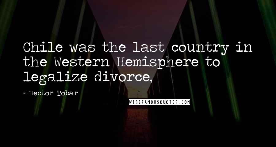 Hector Tobar Quotes: Chile was the last country in the Western Hemisphere to legalize divorce,