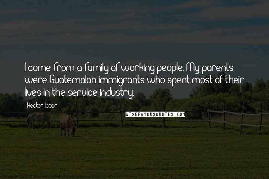Hector Tobar Quotes: I come from a family of working people. My parents were Guatemalan immigrants who spent most of their lives in the service industry.