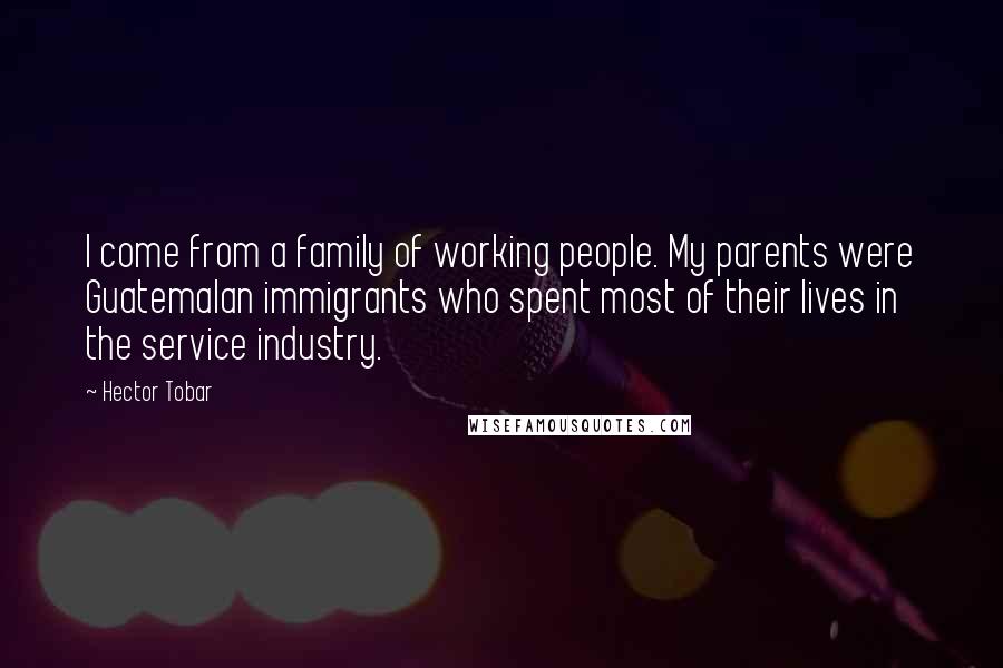 Hector Tobar Quotes: I come from a family of working people. My parents were Guatemalan immigrants who spent most of their lives in the service industry.