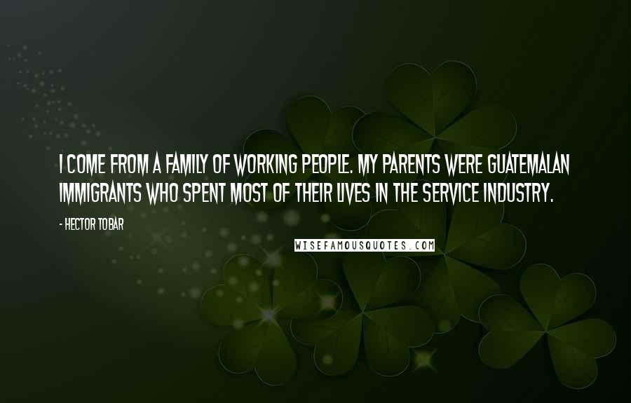 Hector Tobar Quotes: I come from a family of working people. My parents were Guatemalan immigrants who spent most of their lives in the service industry.