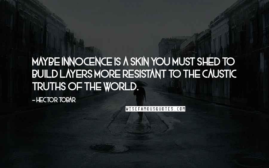 Hector Tobar Quotes: Maybe innocence is a skin you must shed to build layers more resistant to the caustic truths of the world.