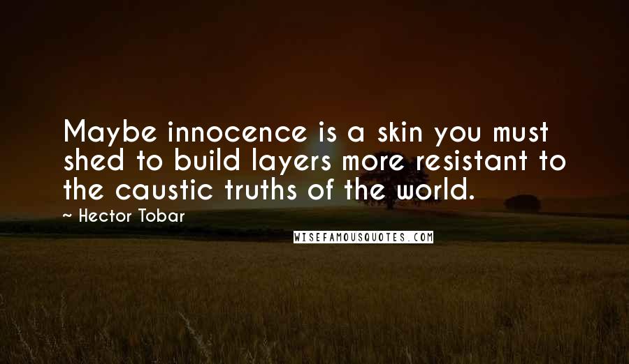 Hector Tobar Quotes: Maybe innocence is a skin you must shed to build layers more resistant to the caustic truths of the world.