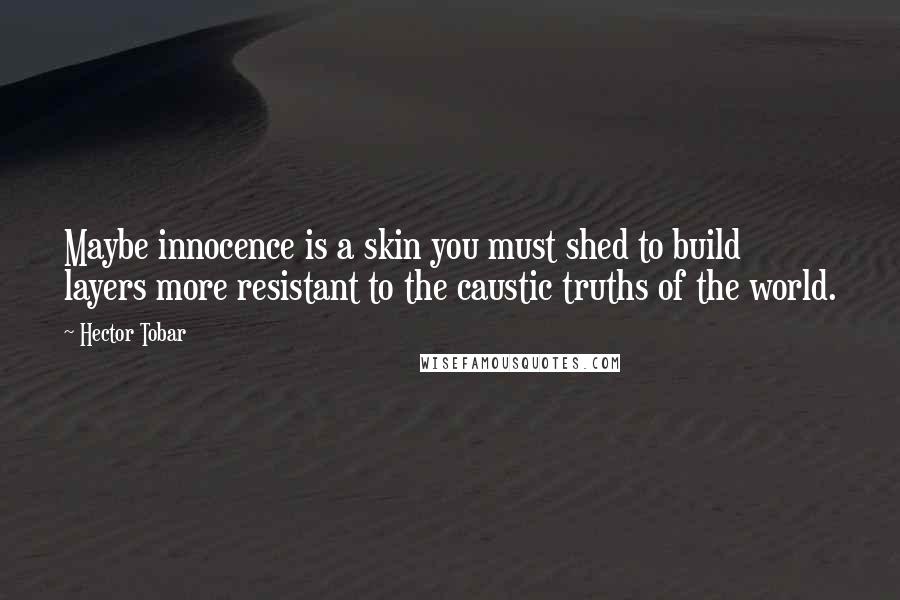 Hector Tobar Quotes: Maybe innocence is a skin you must shed to build layers more resistant to the caustic truths of the world.