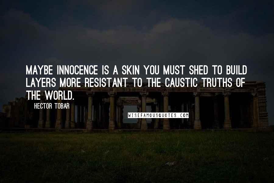 Hector Tobar Quotes: Maybe innocence is a skin you must shed to build layers more resistant to the caustic truths of the world.